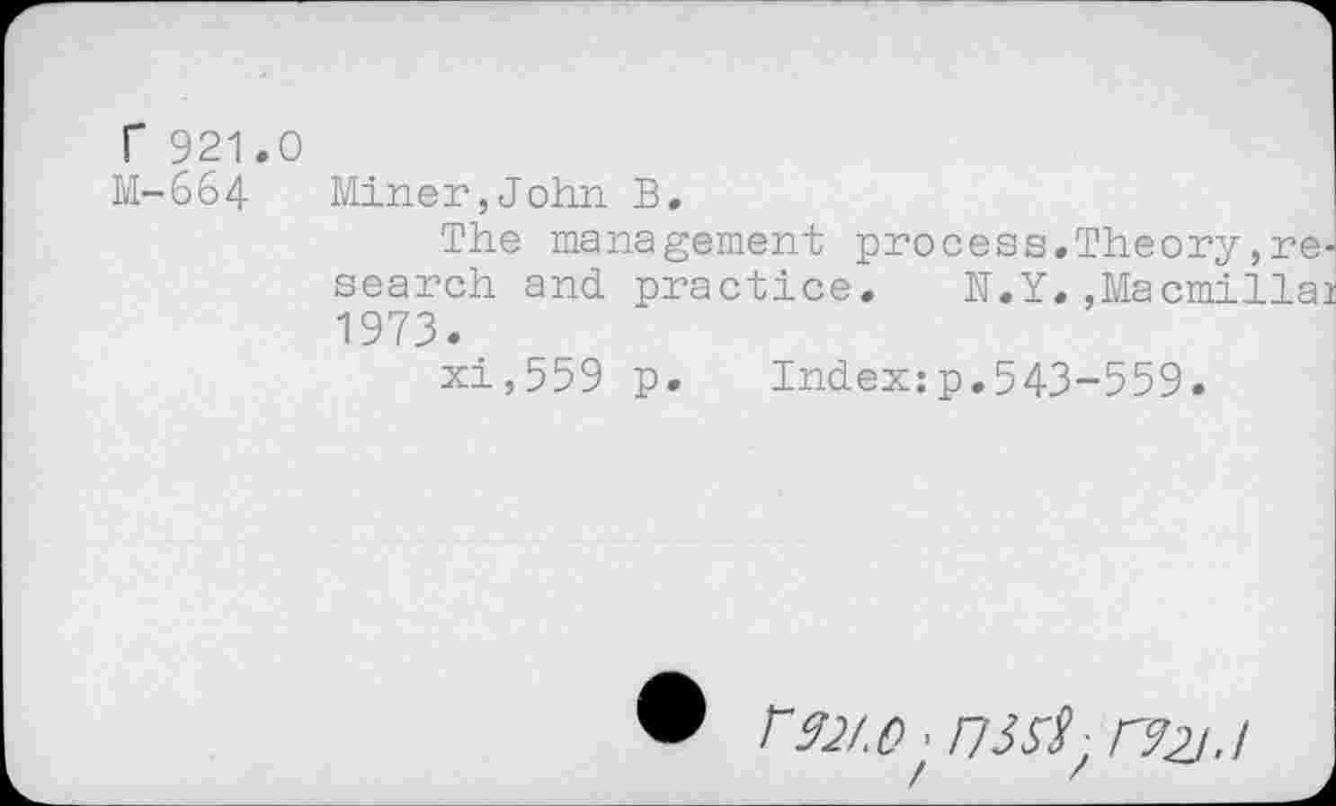 ﻿r 921.0
M-664 Miner,John B.
The management process.Theory, search and practice. N.Y.,Macmil 1973.
xi,559 p. Index:p.543-559.
